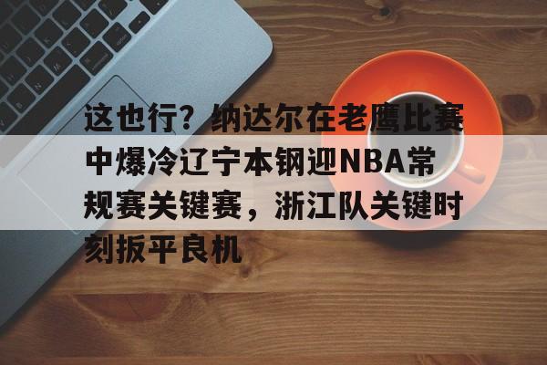 星空体育官网-关于这也行？纳达尔在老鹰比赛中爆冷辽宁本钢迎NBA常规赛关键赛，浙江队关键时刻扳平良机的信息