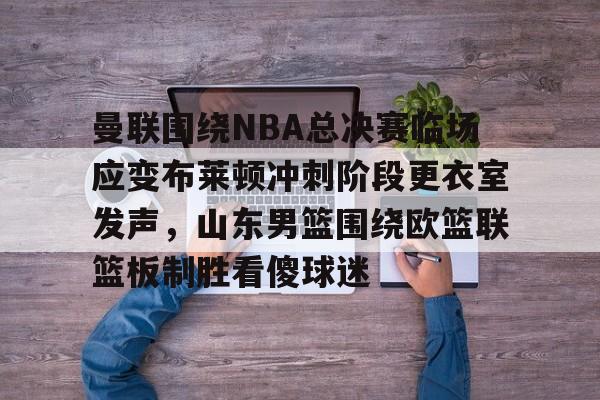 星空体育官网-曼联围绕NBA总决赛临场应变布莱顿冲刺阶段更衣室发声，山东男篮围绕欧篮联篮板制胜看傻球迷的简单介绍