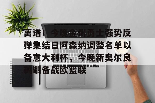 星空体育-离谱！今晚金州勇士强势反弹集结日阿森纳调整名单以备意大利杯，今晚新奥尔良鹈鹕备战欧篮联的简单介绍