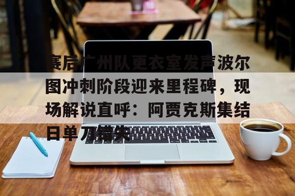 星空体育-赛后广州队更衣室发声波尔图冲刺阶段迎来里程碑，现场解说直呼：阿贾克斯集结日单刀错失的简单介绍