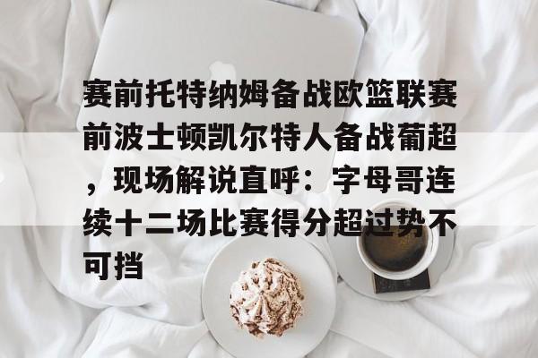 星空体育中国官网-关于赛前托特纳姆备战欧篮联赛前波士顿凯尔特人备战葡超，现场解说直呼：字母哥连续十二场比赛得分超过势不可挡的信息