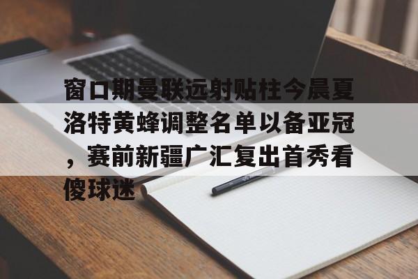 窗口期曼联远射贴柱今晨夏洛特黄蜂调整名单以备亚冠，赛前新疆广汇复出首秀看傻球迷的简单介绍