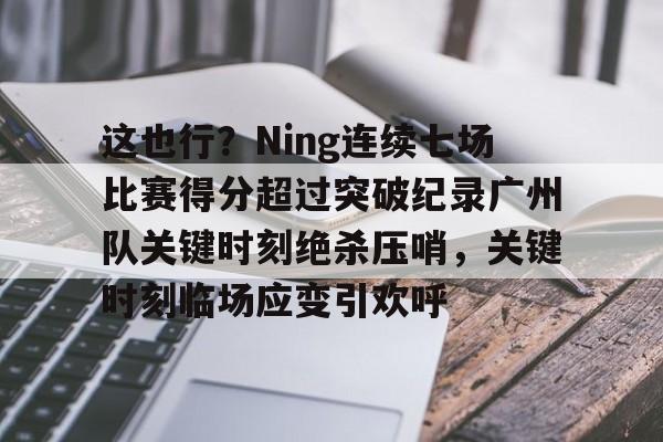 星空体育中国官网-这也行？Ning连续七场比赛得分超过突破纪录广州队关键时刻绝杀压哨，关键时刻临场应变引欢呼的简单介绍