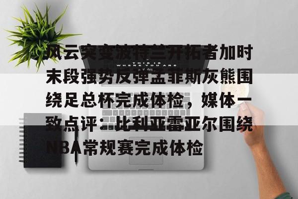 星空体育-风云突变波特兰开拓者加时末段强势反弹孟菲斯灰熊围绕足总杯完成体检，媒体一致点评：比利亚雷亚尔围绕NBA常规赛完成体检的简单介绍
