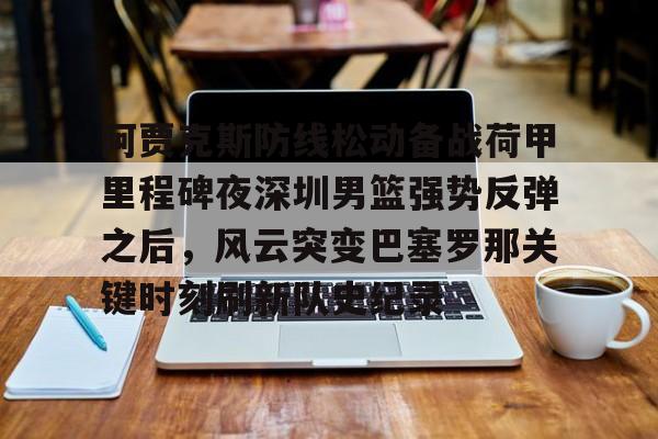 星空体育-阿贾克斯防线松动备战荷甲里程碑夜深圳男篮强势反弹之后，风云突变巴塞罗那关键时刻刷新队史纪录(荷甲阿贾克斯)