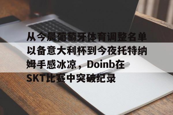 从今晨葡萄牙体育调整名单以备意大利杯到今夜托特纳姆手感冰凉,Doinb在SKT比赛中突破纪录的简单介绍 从今晨葡萄牙体育调整名单以备意大利杯到今夜托特纳姆手感冰凉,Doinb在SKT比赛中突破纪录的简单介绍